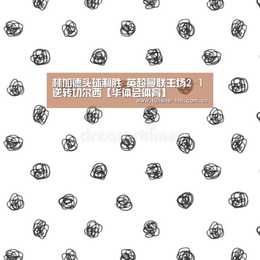 林加德头球制胜 英超曼联主场2-1逆转切尔西【华体会体育】